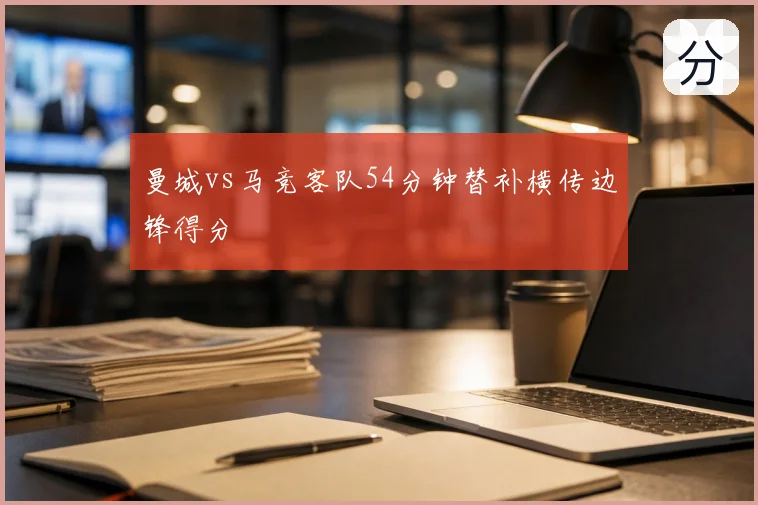 曼城vs马竞客队54分钟替补横传边锋得分